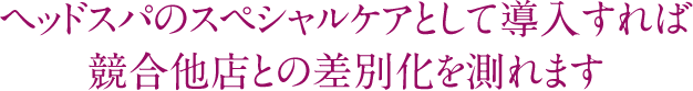 ヘッドスパのスペシャルケアとして導入すれば競合他店との差別化を測れます